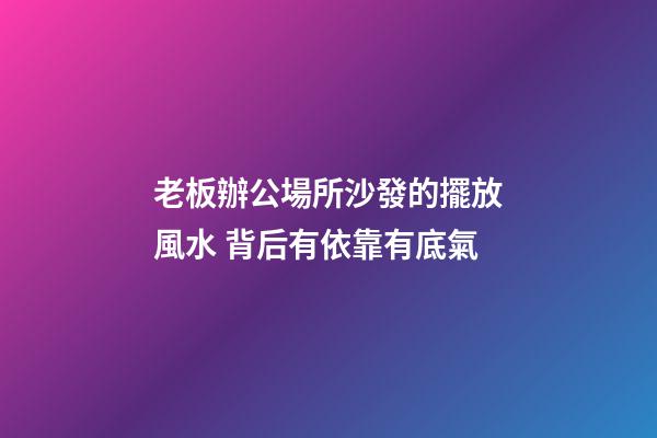 老板辦公場所沙發的擺放風水 背后有依靠有底氣